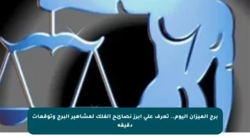 برج الميزان اليوم.. تعرف على أبرز نصائح الفلك لمشاهير البرج وتوقعات دقيقة